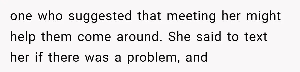 one who suggested that meeting her might help them come around. She said to text her if there was a problem, and