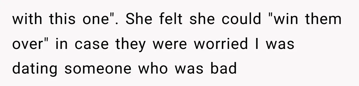 with this one". She felt she could "win them over" in case they were worried I was dating someone who was bad