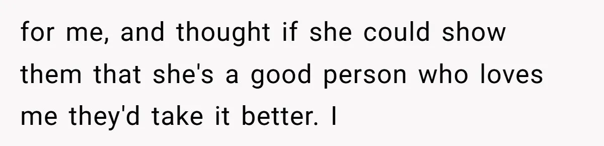 for me, and thought if she could show them that she's a good person who loves me they'd take it better. I