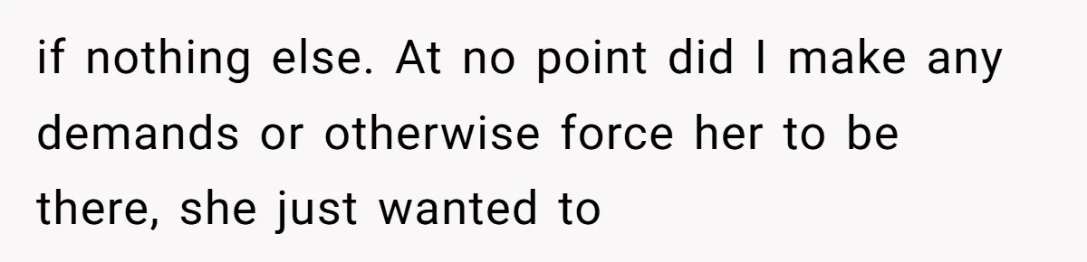 if nothing else. At no point did I make any demands or otherwise force her to be there, she just wanted to