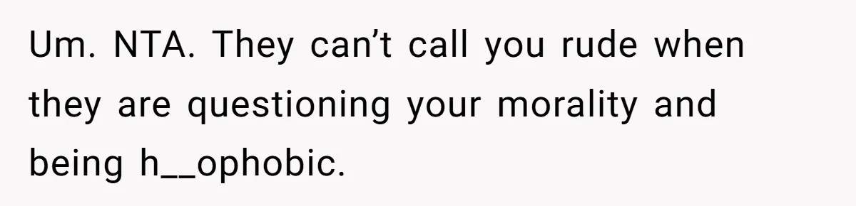 Um. NTA. They can’t call you rude when they are questioning your morality and being h__ophobic.