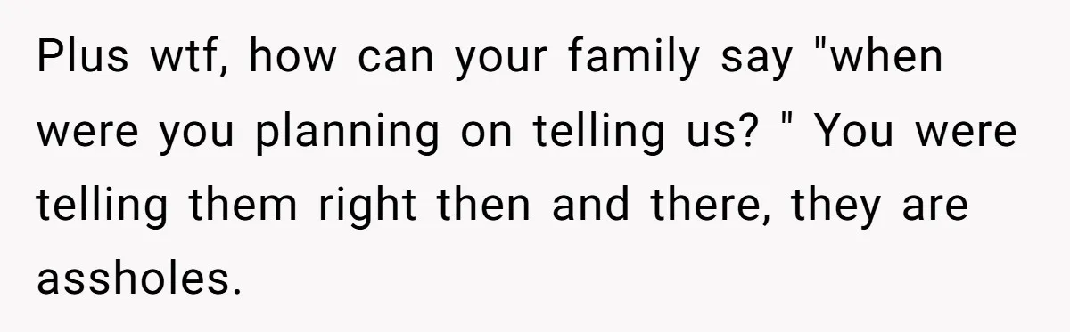 Plus wtf, how can your family say "when were you planning on telling us? " You were telling them right then and there, they are assholes.