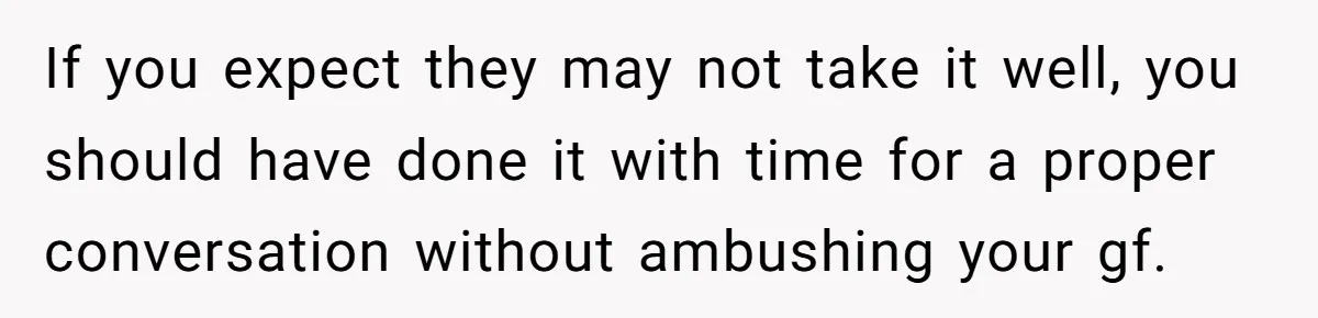 If you expect they may not take it well, you should have done it with time for a proper conversation without ambushing your gf.
