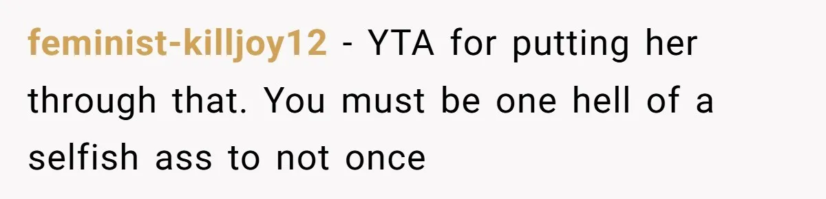 feminist-killjoy12 − YTA for putting her through that. You must be one hell of a selfish ass to not once