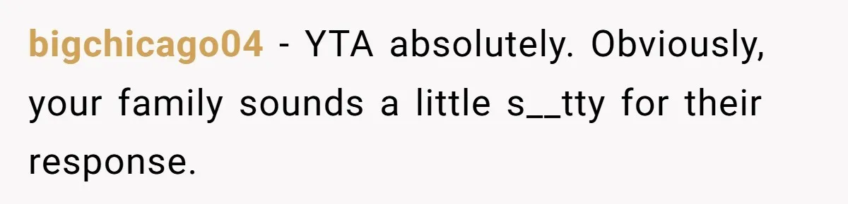 bigchicago04 − YTA absolutely. Obviously, your family sounds a little s__tty for their response.