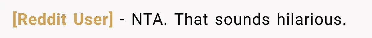 [Reddit User] − NTA. That sounds hilarious.