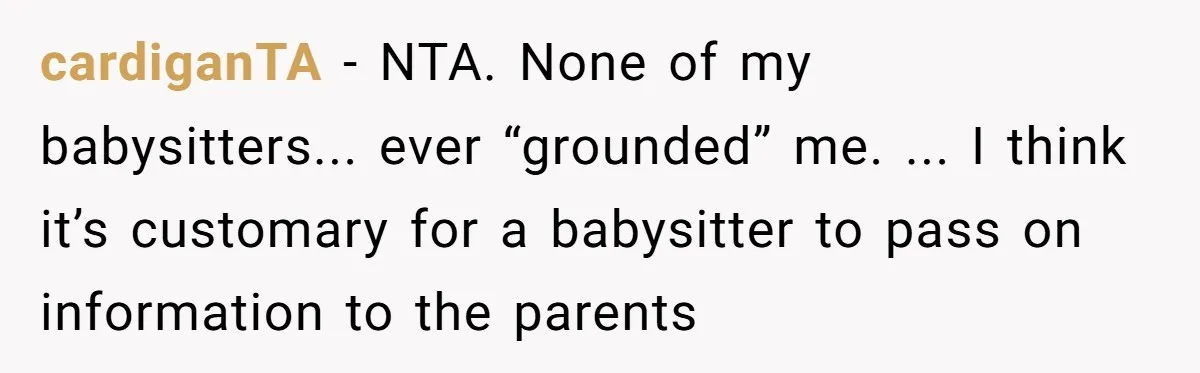 cardiganTA − NTA. None of my babysitters... ever “grounded” me. ... I think it’s customary for a babysitter to pass on information to the parents