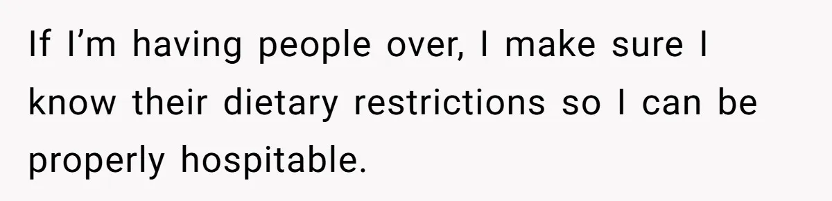 If I’m having people over, I make sure I know their dietary restrictions so I can be properly hospitable.