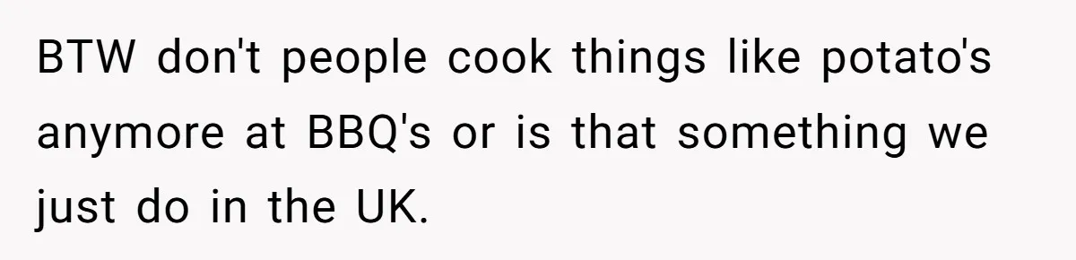 BTW don't people cook things like potato's anymore at BBQ's or is that something we just do in the UK.