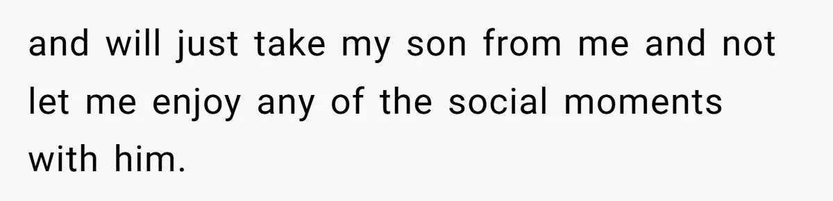 and will just take my son from me and not let me enjoy any of the social moments with him.
