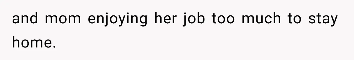 and mom enjoying her job too much to stay home.