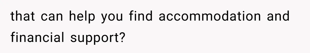 that can help you find accommodation and financial support?