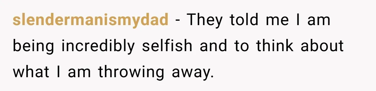 slendermanismydad − They told me I am being incredibly selfish and to think about what I am throwing away.