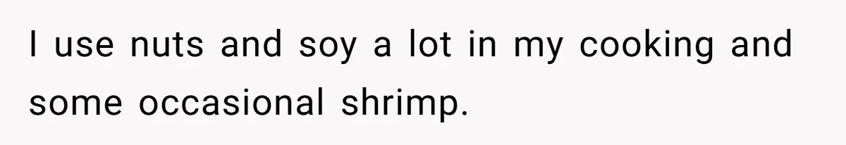 Roommate Demands Woman Remove All Allergen Foods For Boyfriend Who Doesn’t Live There, She Snaps I use nuts and soy a lot in my cooking and some occasional shrimp.