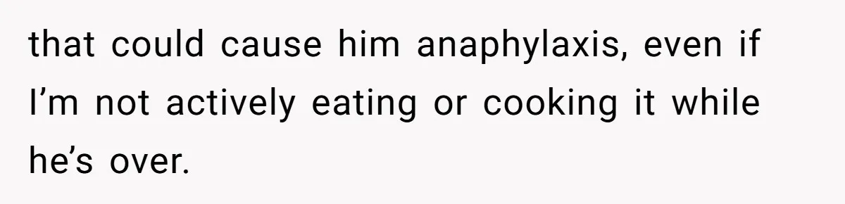 Roommate Demands Woman Remove All Allergen Foods For Boyfriend Who Doesn’t Live There, She Snaps that could cause him anaphylaxis, even if I’m not actively eating or cooking it while he’s over.