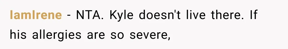 Roommate Demands Woman Remove All Allergen Foods For Boyfriend Who Doesn’t Live There, She Snaps IamIrene − NTA. Kyle doesn't live there. If his allergies are so severe,
