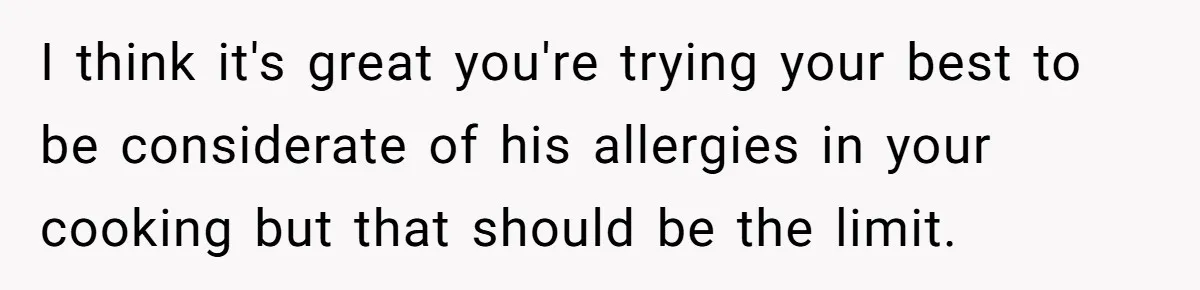 Roommate Demands Woman Remove All Allergen Foods For Boyfriend Who Doesn’t Live There, She Snaps I think it's great you're trying your best to be considerate of his allergies in your cooking but that should be the limit.