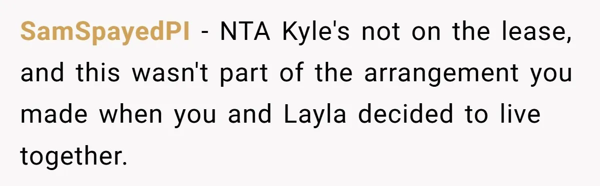 Roommate Demands Woman Remove All Allergen Foods For Boyfriend Who Doesn’t Live There, She Snaps SamSpayedPI − NTA Kyle's not on the lease, and this wasn't part of the arrangement you made when you and Layla decided to live together.
