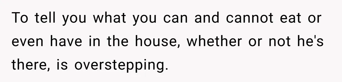 Roommate Demands Woman Remove All Allergen Foods For Boyfriend Who Doesn’t Live There, She Snaps To tell you what you can and cannot eat or even have in the house, whether or not he's there, is overstepping.