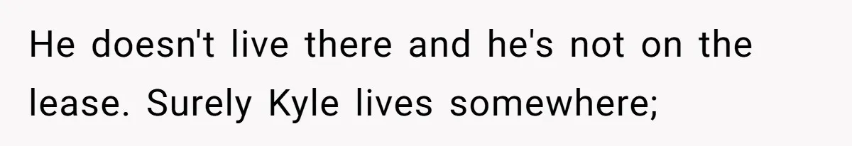 Roommate Demands Woman Remove All Allergen Foods For Boyfriend Who Doesn’t Live There, She Snaps He doesn't live there and he's not on the lease. Surely Kyle lives somewhere;
