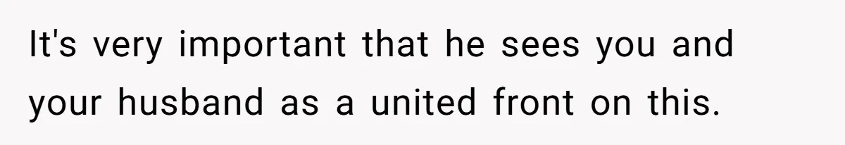 It's very important that he sees you and your husband as a united front on this.