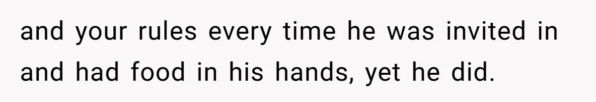 and your rules every time he was invited in and had food in his hands, yet he did.