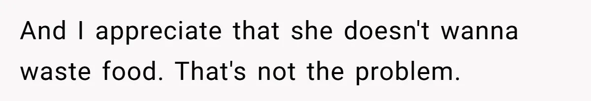 And I appreciate that she doesn't wanna waste food. That's not the problem.
