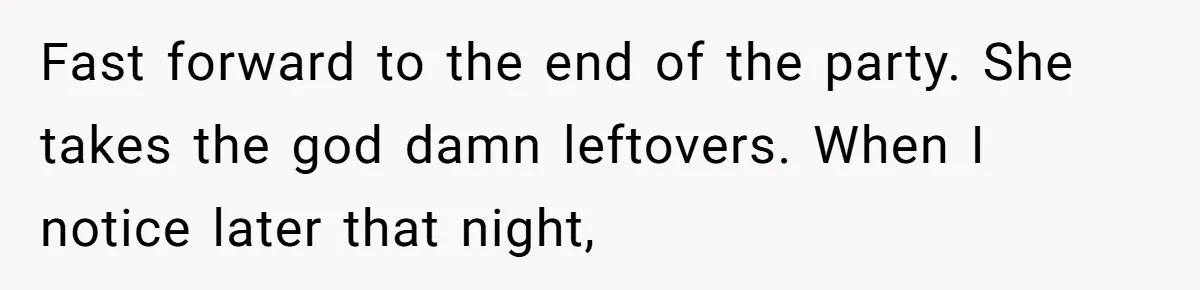 Fast forward to the end of the party. She takes the god damn leftovers. When I notice later that night,