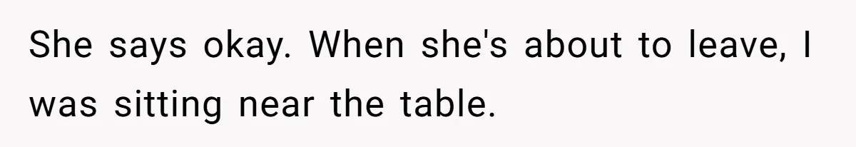 She says okay. When she's about to leave, I was sitting near the table.