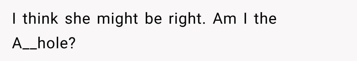 I think she might be right. Am I the A__hole?