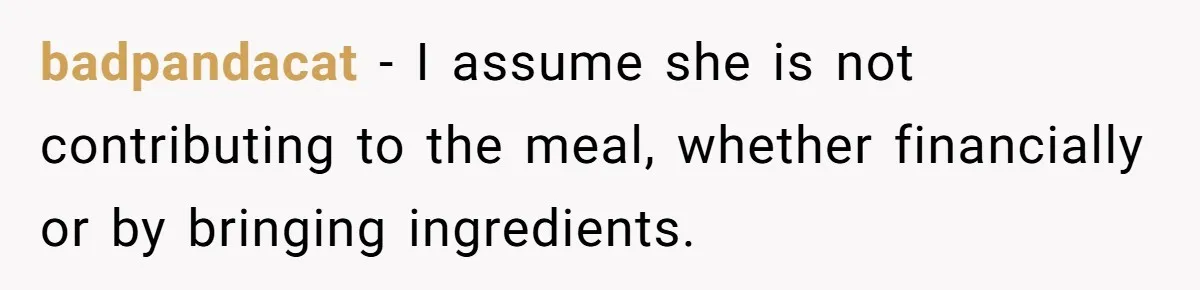 badpandacat − I assume she is not contributing to the meal, whether financially or by bringing ingredients.