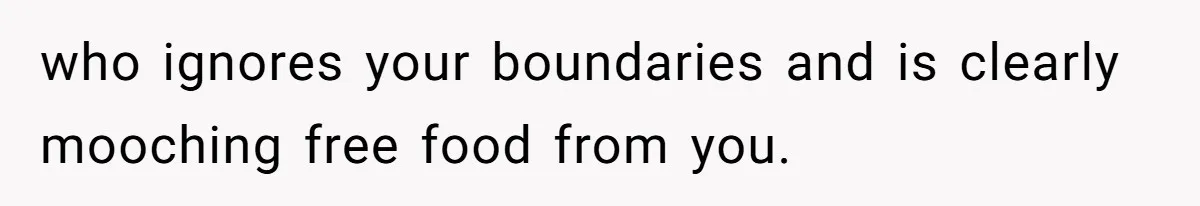 who ignores your boundaries and is clearly mooching free food from you.