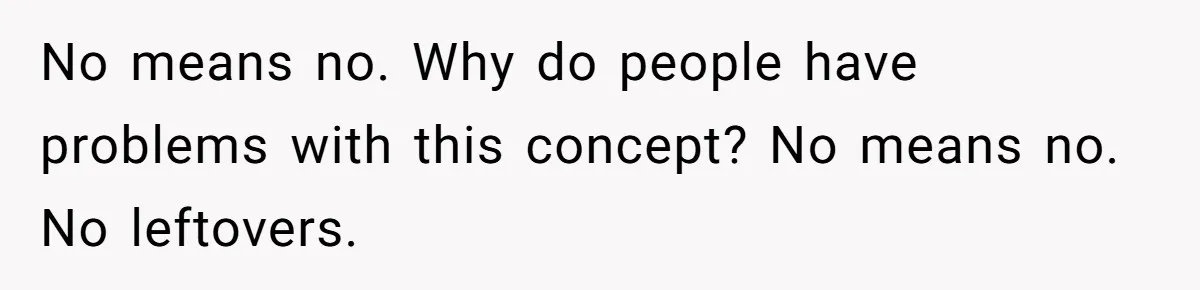 No means no. Why do people have problems with this concept? No means no. No leftovers.