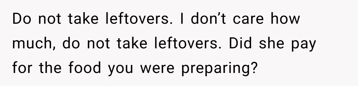Do not take leftovers. I don’t care how much, do not take leftovers. Did she pay for the food you were preparing?