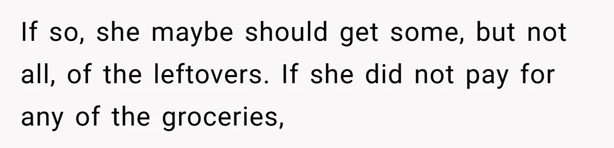 If so, she maybe should get some, but not all, of the leftovers. If she did not pay for any of the groceries,