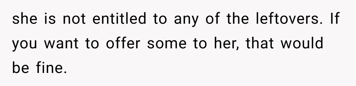 she is not entitled to any of the leftovers. If you want to offer some to her, that would be fine.