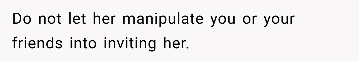 Do not let her manipulate you or your friends into inviting her.