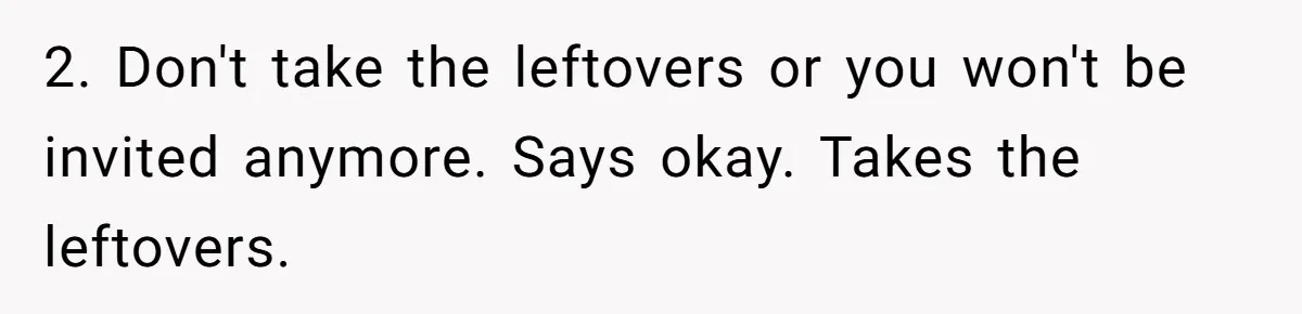 2. Don't take the leftovers or you won't be invited anymore. Says okay. Takes the leftovers.