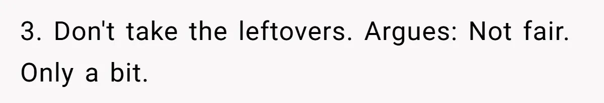 3. Don't take the leftovers. Argues: Not fair. Only a bit.