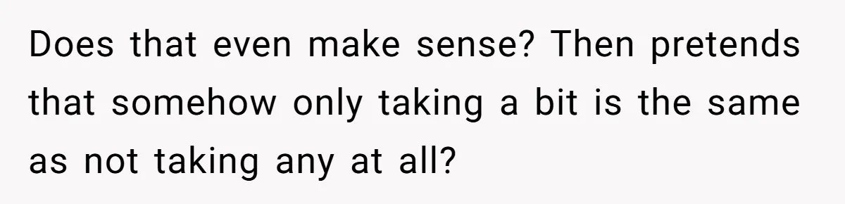 Does that even make sense? Then pretends that somehow only taking a bit is the same as not taking any at all?