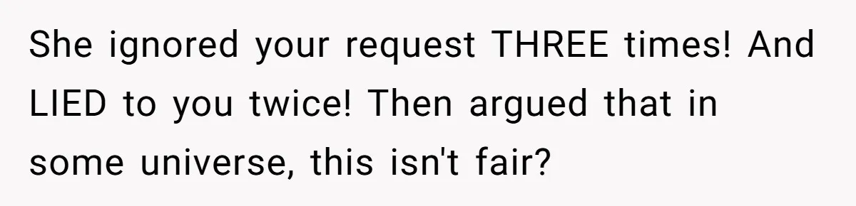 She ignored your request THREE times! And LIED to you twice! Then argued that in some universe, this isn't fair?