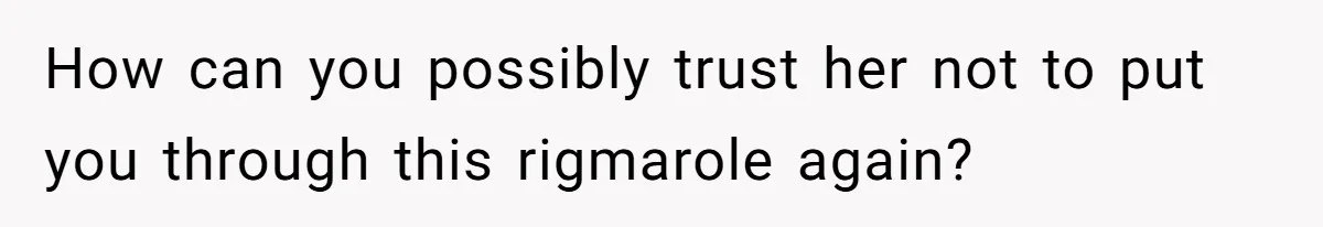 How can you possibly trust her not to put you through this rigmarole again?