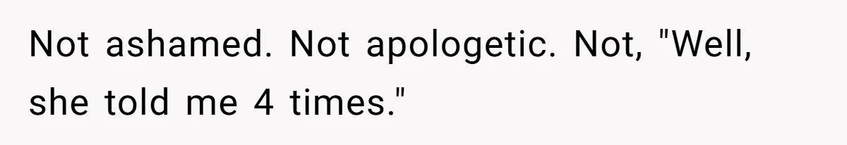 Not ashamed. Not apologetic. Not, "Well, she told me 4 times."