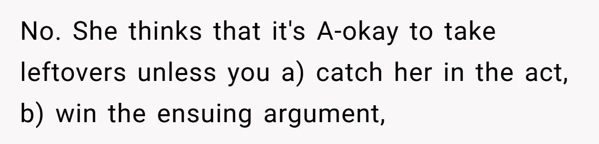 No. She thinks that it's A-okay to take leftovers unless you a) catch her in the act, b) win the ensuing argument,