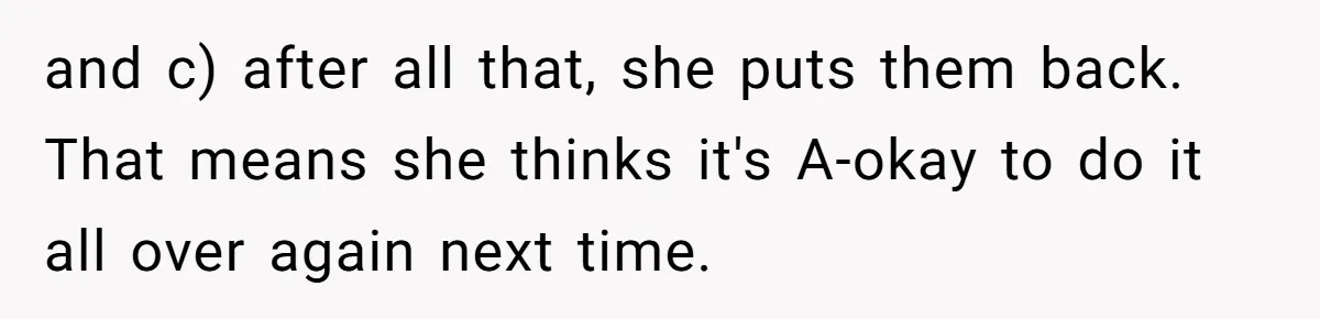 and c) after all that, she puts them back. That means she thinks it's A-okay to do it all over again next time.