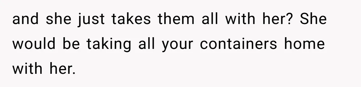 and she just takes them all with her? She would be taking all your containers home with her.