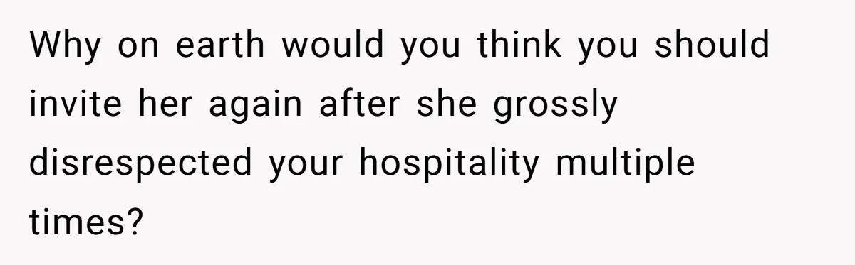Why on earth would you think you should invite her again after she grossly disrespected your hospitality multiple times?