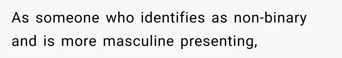 As someone who identifies as non-binary and is more masculine presenting,