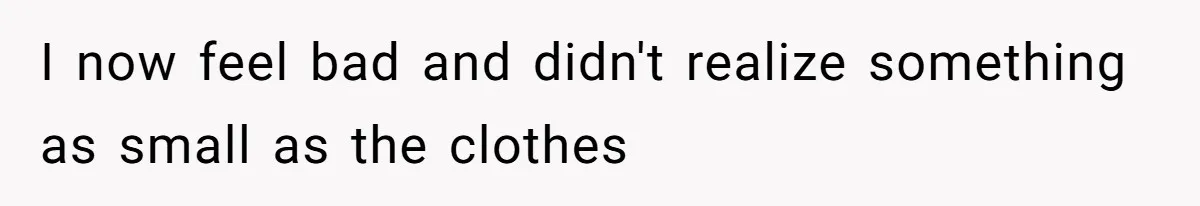 I now feel bad and didn't realize something as small as the clothes