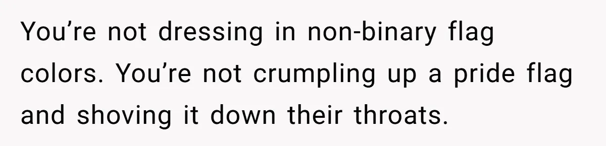 You’re not dressing in non-binary flag colors. You’re not crumpling up a pride flag and shoving it down their throats.